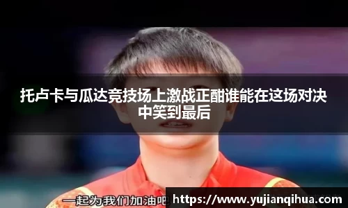 托卢卡与瓜达竞技场上激战正酣谁能在这场对决中笑到最后