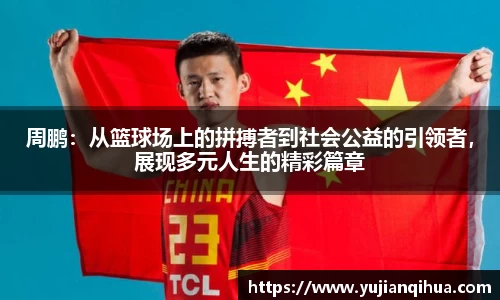 周鹏：从篮球场上的拼搏者到社会公益的引领者，展现多元人生的精彩篇章