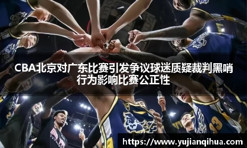 CBA北京对广东比赛引发争议球迷质疑裁判黑哨行为影响比赛公正性